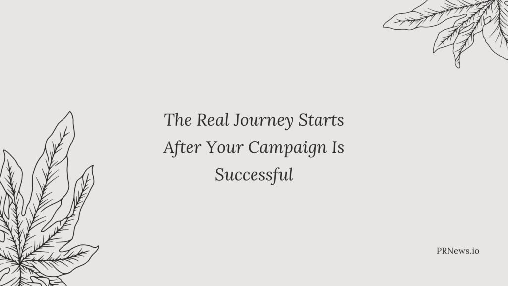 how to run a successful crowdfunding campaign: The Real Journey Starts After Your Campaign Is Successful.