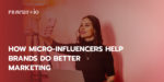 How Micro-Influencers Help Brands Do Better Marketing